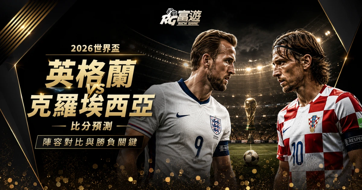 2026世界盃英格蘭 vs 克羅埃西亞比分預測：陣容對比與勝負關鍵